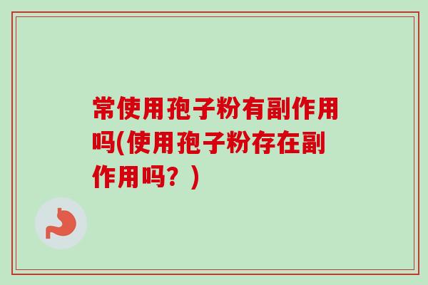 常使用孢子粉有副作用吗(使用孢子粉存在副作用吗?) 常使用孢子粉有副作用吗(使用孢子粉存在副作用吗?)