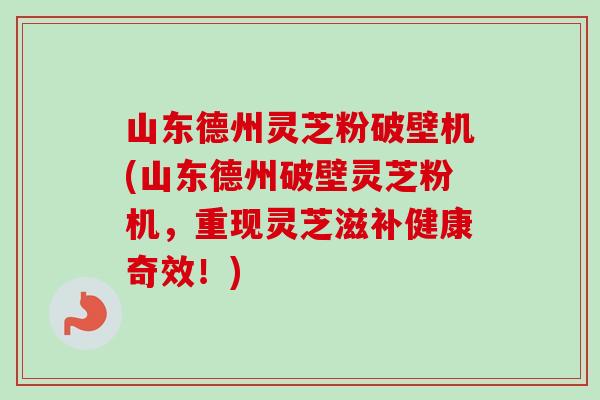 山东德州灵芝粉破壁机(山东德州破壁灵芝粉机,重现灵芝滋补健康奇效!) 山东德州灵芝粉破壁机(山东德州破壁灵芝粉机,重现灵芝滋补健康奇效!)