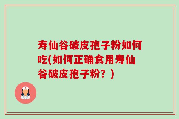 寿仙谷破皮孢子粉如何吃(如何正确食用寿仙谷破皮孢子粉?) 寿仙谷破皮孢子粉如何吃(如何正确食用寿仙谷破皮孢子粉?)