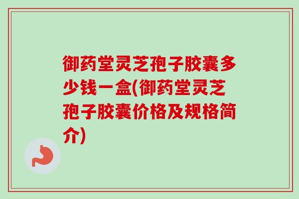 御药堂灵芝孢子胶囊多少钱一盒(御药堂灵芝孢子胶囊价格及规格简介)