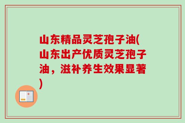 山东精品灵芝孢子油(山东出产优质灵芝孢子油,滋补养生效果显著) 山东精品灵芝孢子油(山东出产优质灵芝孢子油,滋补养生效果显著)