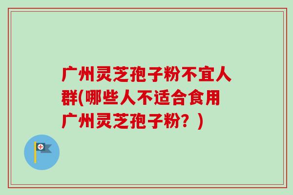 广州灵芝孢子粉不宜人群(哪些人不适合食用广州灵芝孢子粉?) 广州灵芝孢子粉不宜人群(哪些人不适合食用广州灵芝孢子粉?)