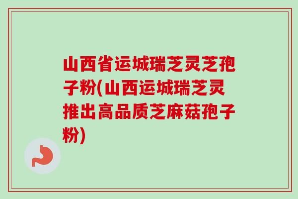 山西省运城瑞芝灵芝孢子粉(山西运城瑞芝灵推出高品质芝麻菇孢子粉) 山西省运城瑞芝灵芝孢子粉(山西运城瑞芝灵推出高品质芝麻菇孢子粉)