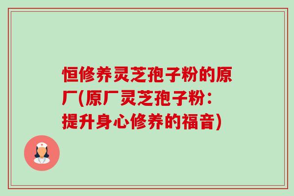 恒修养灵芝孢子粉的原厂(原厂灵芝孢子粉:提升身心修养的福音) 恒修养灵芝孢子粉的原厂(原厂灵芝孢子粉:提升身心修养的福音)