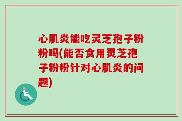 心肌炎能吃灵芝孢子粉粉吗(能否食用灵芝孢子粉粉针对心肌炎的问题) 心肌炎能吃灵芝孢子粉粉吗(能否食用灵芝孢子粉粉针对心肌炎的问题)
