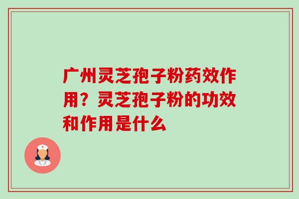 广州灵芝孢子粉作用?灵芝孢子粉的功效和作用是什么 广州灵芝孢子粉作用?灵芝孢子粉的功效和作用是什么