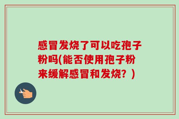 发烧了可以吃孢子粉吗(能否使用孢子粉来缓解和发烧?) 发烧了可以吃孢子粉吗(能否使用孢子粉来缓解和发烧?)