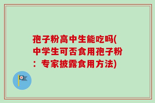 孢子粉高中生能吃吗(中学生可否食用孢子粉:专家披露食用方法) 孢子粉高中生能吃吗(中学生可否食用孢子粉:专家披露食用方法)