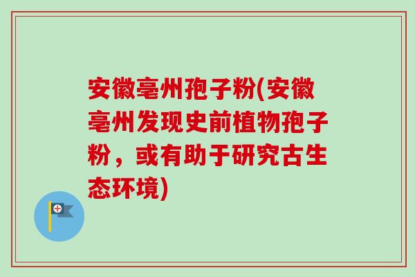 安徽亳州孢子粉(安徽亳州发现史前植物孢子粉,或有助于研究古生态环境) 安徽亳州孢子粉(安徽亳州发现史前植物孢子粉,或有助于研究古生态环境)