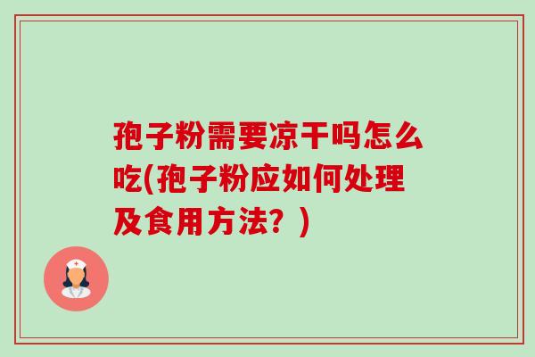 孢子粉需要凉干吗怎么吃(孢子粉应如何处理及食用方法?) 孢子粉需要凉干吗怎么吃(孢子粉应如何处理及食用方法?)