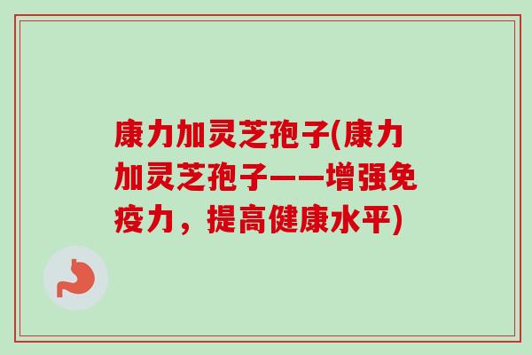 康力加灵芝孢子(康力加灵芝孢子——增强免疫力,提高健康水平) 康力加灵芝孢子(康力加灵芝孢子——增强免疫力,提高健康水平)