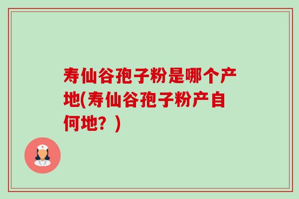 寿仙谷孢子粉是哪个产地(寿仙谷孢子粉产自何地?) 寿仙谷孢子粉是哪个产地(寿仙谷孢子粉产自何地?)