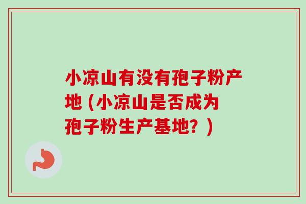 小凉山有没有孢子粉产地 (小凉山是否成为孢子粉生产基地？)