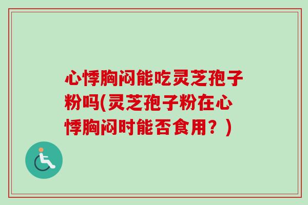心悸胸闷能吃灵芝孢子粉吗(灵芝孢子粉在心悸胸闷时能否食用?) 心悸胸闷能吃灵芝孢子粉吗(灵芝孢子粉在心悸胸闷时能否食用?)