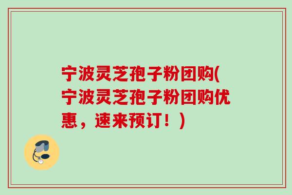 宁波灵芝孢子粉团购(宁波灵芝孢子粉团购优惠,速来预订!) 宁波灵芝孢子粉团购(宁波灵芝孢子粉团购优惠,速来预订!)