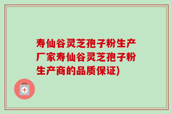 寿仙谷灵芝孢子粉生产厂家寿仙谷灵芝孢子粉生产商的品质保证) 寿仙谷灵芝孢子粉生产厂家寿仙谷灵芝孢子粉生产商的品质保证)