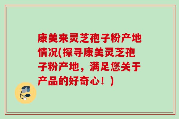 康美来灵芝孢子粉产地情况(探寻康美灵芝孢子粉产地,满足您关于产品的好奇心!) 康美来灵芝孢子粉产地情况(探寻康美灵芝孢子粉产地,满足您关于产品的好奇心!)