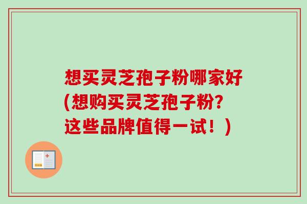 想买灵芝孢子粉哪家好(想购买灵芝孢子粉？这些品牌值得一试！)
