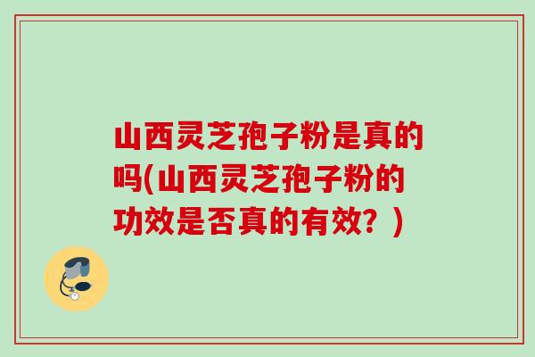 山西灵芝孢子粉是真的吗(山西灵芝孢子粉的功效是否真的有效?) 山西灵芝孢子粉是真的吗(山西灵芝孢子粉的功效是否真的有效?)