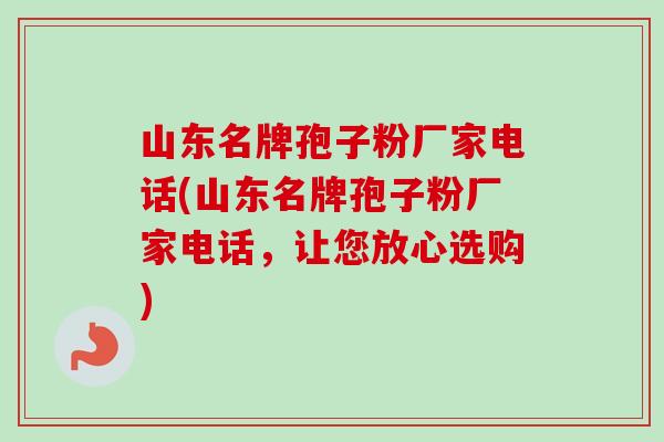 山东名牌孢子粉厂家电话(山东名牌孢子粉厂家电话，让您放心选购)