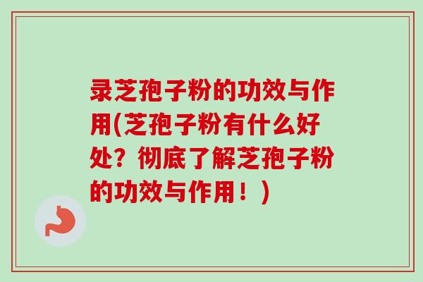 录芝孢子粉的功效与作用(芝孢子粉有什么好处?彻底了解芝孢子粉的功效与作用!) 录芝孢子粉的功效与作用(芝孢子粉有什么好处?彻底了解芝孢子粉的功效与作用!)