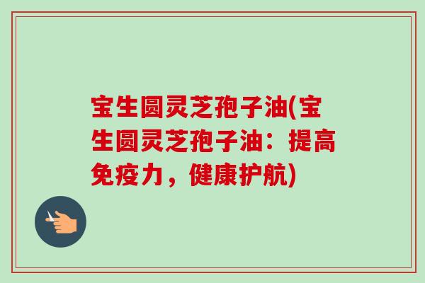 宝生圆灵芝孢子油(宝生圆灵芝孢子油:提高免疫力,健康护航) 宝生圆灵芝孢子油(宝生圆灵芝孢子油:提高免疫力,健康护航)