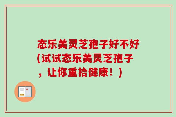 态乐美灵芝孢子好不好(试试态乐美灵芝孢子,让你重拾健康!) 态乐美灵芝孢子好不好(试试态乐美灵芝孢子,让你重拾健康!)