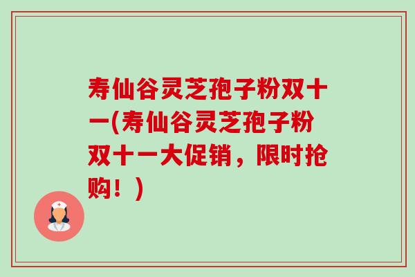 寿仙谷灵芝孢子粉双十一(寿仙谷灵芝孢子粉双十一大促销，限时抢购！)