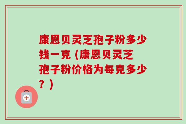 康恩贝灵芝孢子粉多少钱一克 (康恩贝灵芝孢子粉价格为每克多少？)