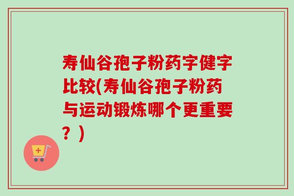 寿仙谷孢子粉药字健字比较(寿仙谷孢子粉药与运动锻炼哪个更重要?) 寿仙谷孢子粉药字健字比较(寿仙谷孢子粉药与运动锻炼哪个更重要?)