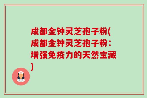 成都金钟灵芝孢子粉(成都金钟灵芝孢子粉:增强免疫力的天然宝藏) 成都金钟灵芝孢子粉(成都金钟灵芝孢子粉:增强免疫力的天然宝藏)