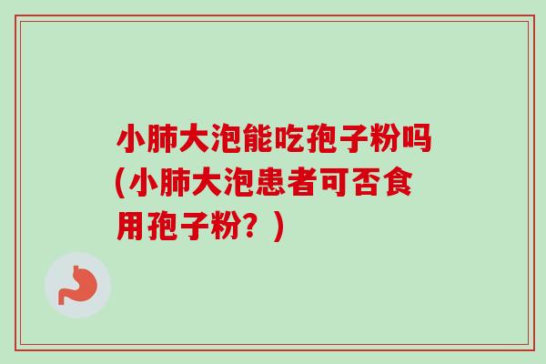 小大泡能吃孢子粉吗(小大泡患者可否食用孢子粉?) 小大泡能吃孢子粉吗(小大泡患者可否食用孢子粉?)