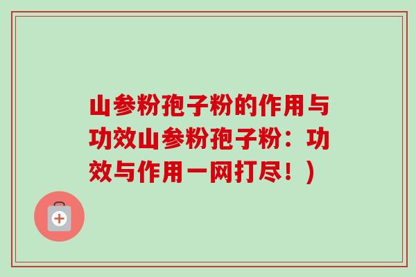 山参粉孢子粉的作用与功效山参粉孢子粉:功效与作用一网打尽!) 山参粉孢子粉的作用与功效山参粉孢子粉:功效与作用一网打尽!)