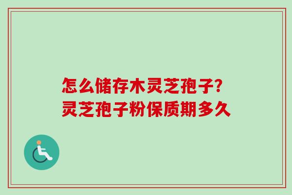 怎么储存木灵芝孢子？灵芝孢子粉保质期多久