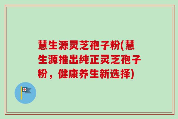 慧生源灵芝孢子粉(慧生源推出纯正灵芝孢子粉，健康养生新选择)