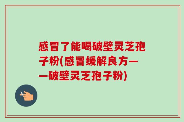 了能喝破壁灵芝孢子粉(缓解良方——破壁灵芝孢子粉) 了能喝破壁灵芝孢子粉(缓解良方——破壁灵芝孢子粉)