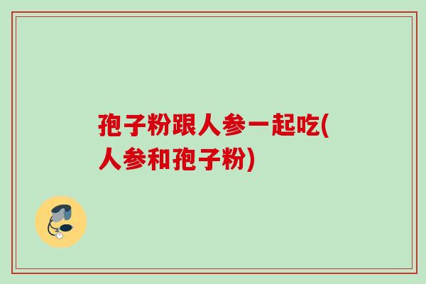 孢子粉跟人参一起吃(人参和孢子粉)