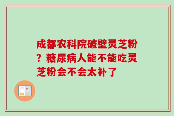 成都农科院破壁灵芝粉?人能不能吃灵芝粉会不会太补了 成都农科院破壁灵芝粉?人能不能吃灵芝粉会不会太补了