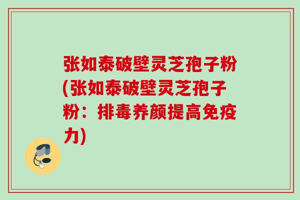 张如泰破壁灵芝孢子粉(张如泰破壁灵芝孢子粉:养颜提高免疫力) 张如泰破壁灵芝孢子粉(张如泰破壁灵芝孢子粉:养颜提高免疫力)