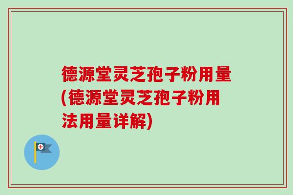 德源堂灵芝孢子粉用量(德源堂灵芝孢子粉用法用量详解) 德源堂灵芝孢子粉用量(德源堂灵芝孢子粉用法用量详解)