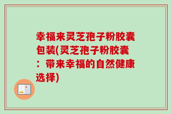 幸福来灵芝孢子粉胶囊包装(灵芝孢子粉胶囊:带来幸福的自然健康选择) 幸福来灵芝孢子粉胶囊包装(灵芝孢子粉胶囊:带来幸福的自然健康选择)