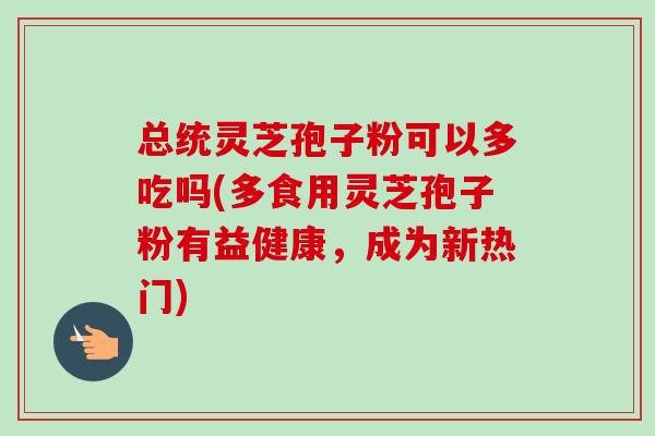 总统灵芝孢子粉可以多吃吗(多食用灵芝孢子粉有益健康,成为新热门) 总统灵芝孢子粉可以多吃吗(多食用灵芝孢子粉有益健康,成为新热门)