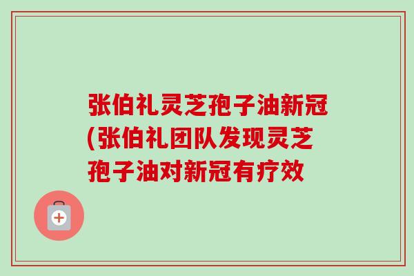 张伯礼灵芝孢子油新冠(张伯礼团队发现灵芝孢子油对新冠有疗效 张伯礼灵芝孢子油新冠(张伯礼团队发现灵芝孢子油对新冠有疗效