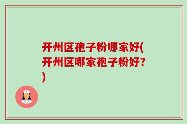 开州区孢子粉哪家好(开州区哪家孢子粉好？)
