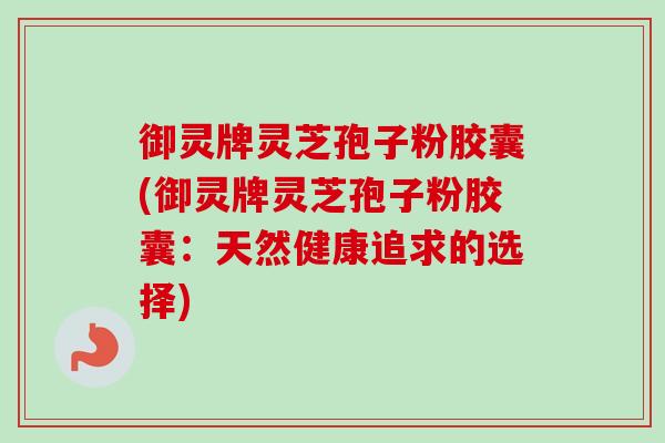御灵牌灵芝孢子粉胶囊(御灵牌灵芝孢子粉胶囊:天然健康追求的选择) 御灵牌灵芝孢子粉胶囊(御灵牌灵芝孢子粉胶囊:天然健康追求的选择)