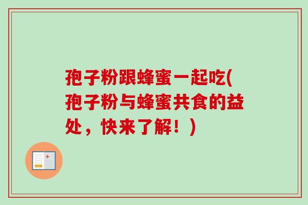 孢子粉跟蜂蜜一起吃(孢子粉与蜂蜜共食的益处,快来了解!) 孢子粉跟蜂蜜一起吃(孢子粉与蜂蜜共食的益处,快来了解!)