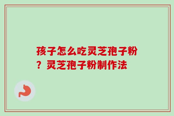 孩子怎么吃灵芝孢子粉?灵芝孢子粉制作法 孩子怎么吃灵芝孢子粉?灵芝孢子粉制作法