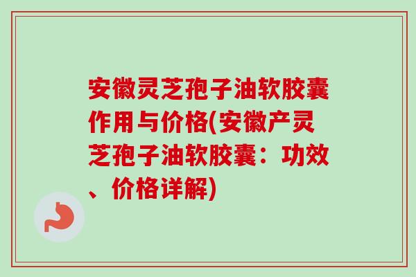 安徽灵芝孢子油软胶囊作用与价格(安徽产灵芝孢子油软胶囊:功效、价格详解) 安徽灵芝孢子油软胶囊作用与价格(安徽产灵芝孢子油软胶囊:功效、价格详解)