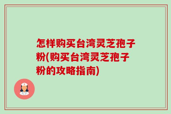 怎样购买台湾灵芝孢子粉(购买台湾灵芝孢子粉的攻略指南) 怎样购买台湾灵芝孢子粉(购买台湾灵芝孢子粉的攻略指南)