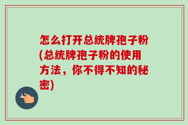 怎么打开总统牌孢子粉(总统牌孢子粉的使用方法,你不得不知的秘密) 怎么打开总统牌孢子粉(总统牌孢子粉的使用方法,你不得不知的秘密)